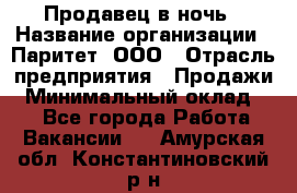 Продавец в ночь › Название организации ­ Паритет, ООО › Отрасль предприятия ­ Продажи › Минимальный оклад ­ 1 - Все города Работа » Вакансии   . Амурская обл.,Константиновский р-н